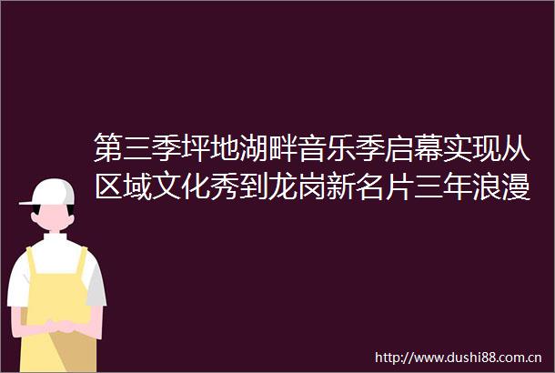 第三季坪地湖畔音乐季启幕实现从区域文化秀到龙岗新名片三年浪漫进阶