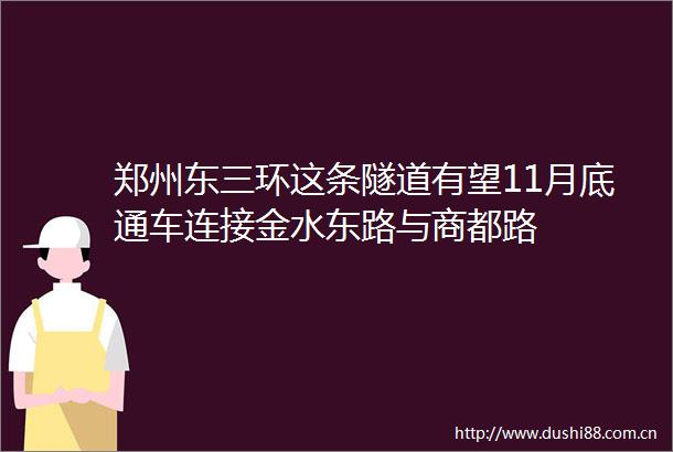 郑州东三环这条隧道有望11月底通车连接金水东路与商都路