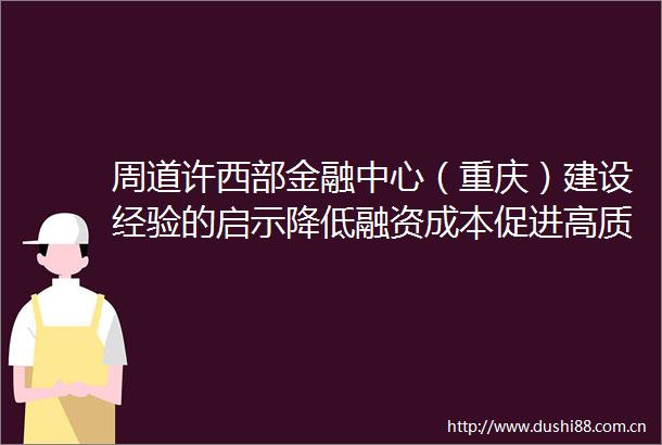 周道许西部金融中心（重庆）建设经验的启示降低融资成本促进高质量发展