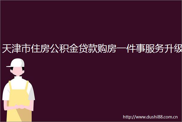 天津市住房公积金购房一件事服务升级