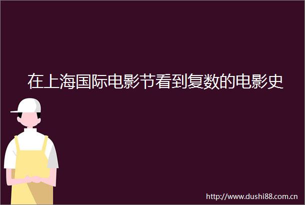 在上海国际电影节看到复数的电影史