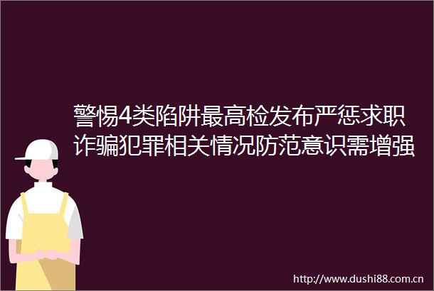 警惕4类陷阱最高检发布严惩求职诈相关情况防范意识需增强