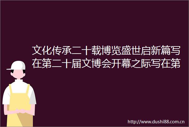 文化传承二十载博览盛世启新篇写在第二十届文博会开幕之际写在第二十届文博会开幕之际
