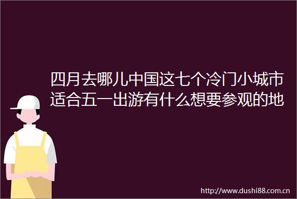四月去哪儿这七个冷门小城市适合五一出游有什么想要参观的地方吗