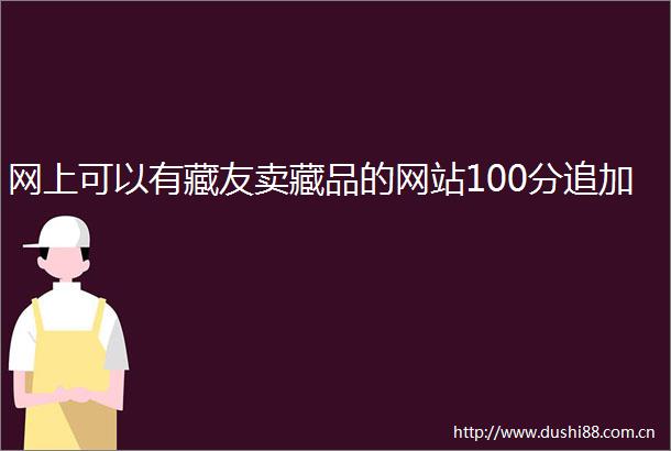 网上可以有藏友卖藏品的网站100分追加