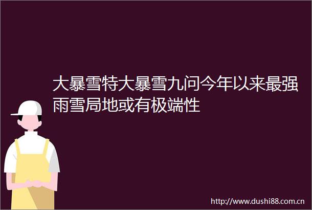 大暴雪特大暴雪九问今年以来最强雨雪局地或有极端性