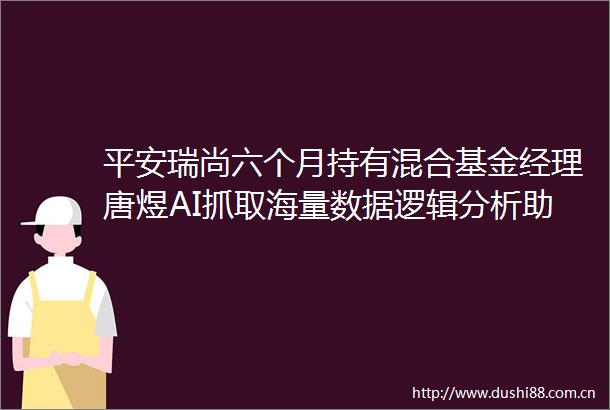 平安瑞尚六个月持有混合基金经理唐煜AI抓取海量数据逻辑分析助力固收投资