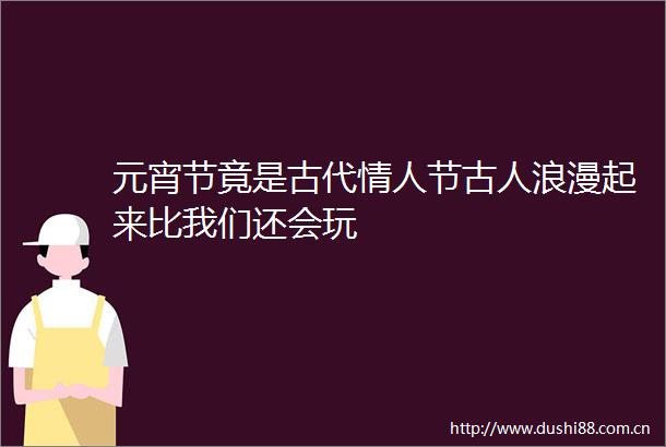 元宵节竟是古代节古人浪漫起来比我们还会玩