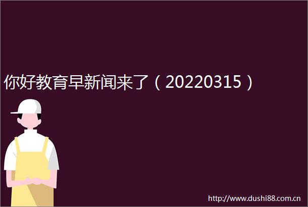 你好教育早新闻来了（20220315）