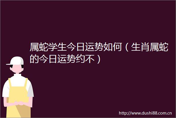 属蛇学生今日运势如何（生肖属蛇的今日运势约不）