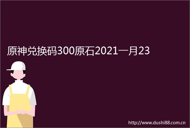 原神兑换码300原石2021一月23