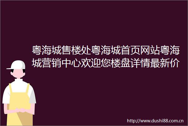 粤海城售楼处粤海城首页网站粤海城营销中心欢迎您楼盘详情最新价格户型图容积率售楼处