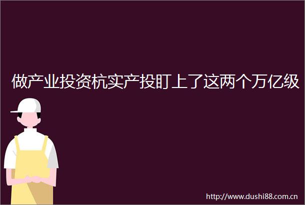 做产业投资杭实产投盯上了这两个万亿级