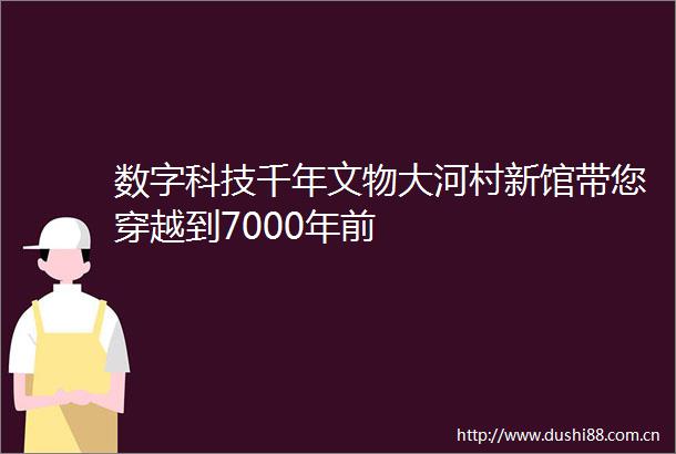 数字科技千年文物大河村新馆带您穿越到7000年前