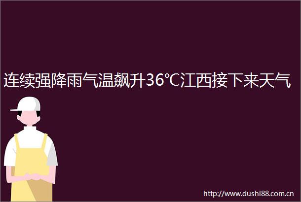 连续强降雨气温飙升36℃江西接下来天气