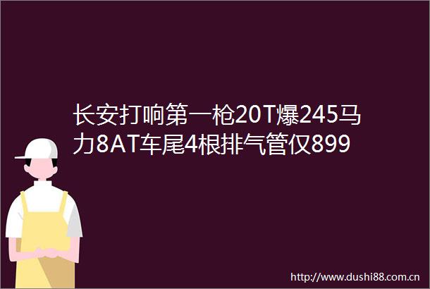长安打响第一20T爆245马力8AT车尾4根排气管仅899万起