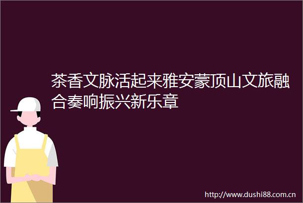 茶香文脉活起来雅安蒙顶山文旅融合奏响振兴新乐章