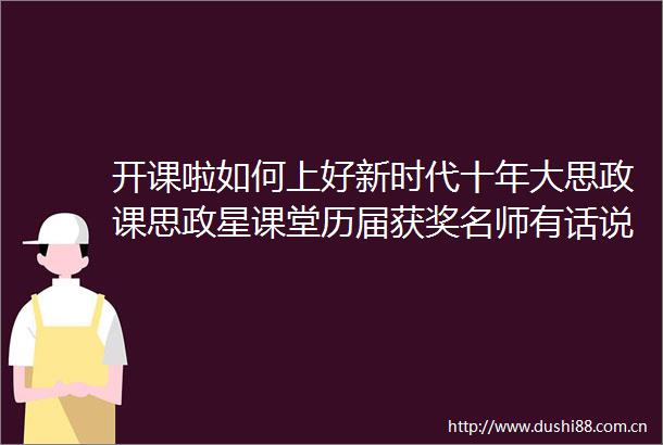 开课啦如何上好新时代十年大思政课思政星课堂历届获奖名师有话说