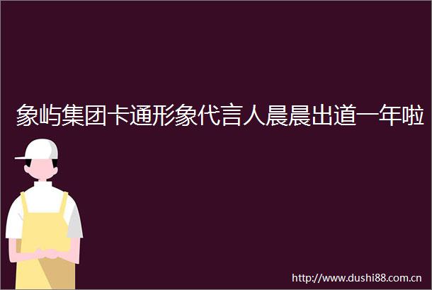 象屿集团卡通形象代言人晨晨出道一年啦