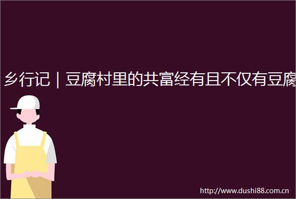 乡行记｜豆腐村里的共富经有且不仅有豆腐