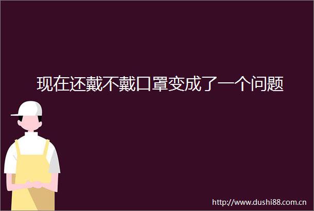 现在还戴不戴口罩变成了一个问题