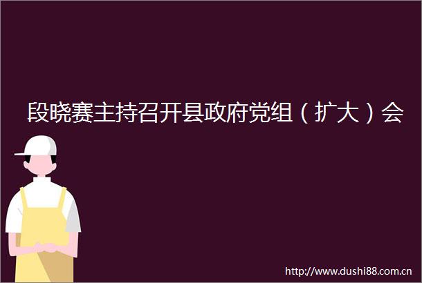 段晓赛主持召开县党组（扩大）会