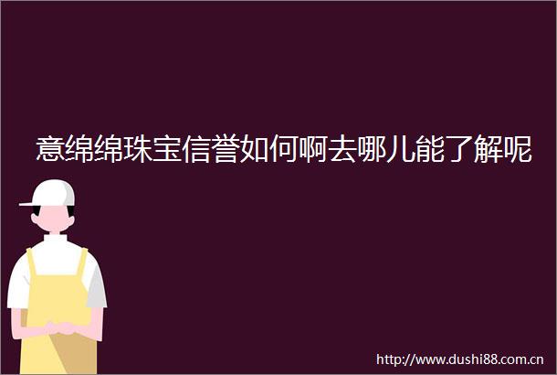 意绵绵珠宝信誉如何啊去哪儿能了解呢