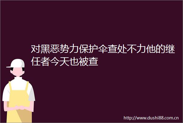 对势力查处不力他的继任者今天也被查