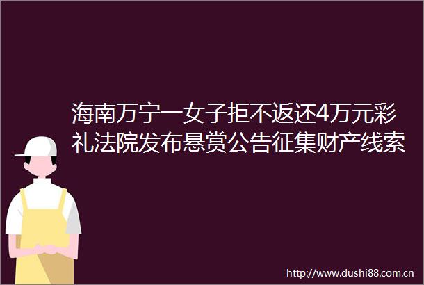海南万宁一女子拒不返还4万元彩礼发布悬赏公告征集财产线索