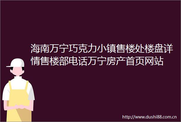 海南万宁巧克力小镇售楼处楼盘详情售楼部电话万宁房产首页网站