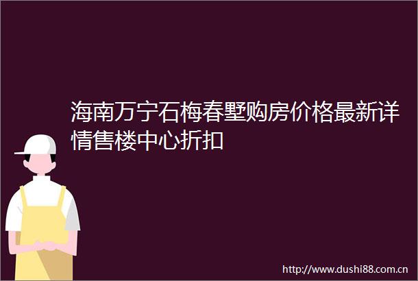 海南万宁石梅春墅购房价格最新详情售楼中心折扣