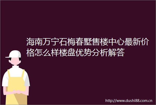 海南万宁石梅春墅售楼中心最新价格怎么样楼盘优势分析解答