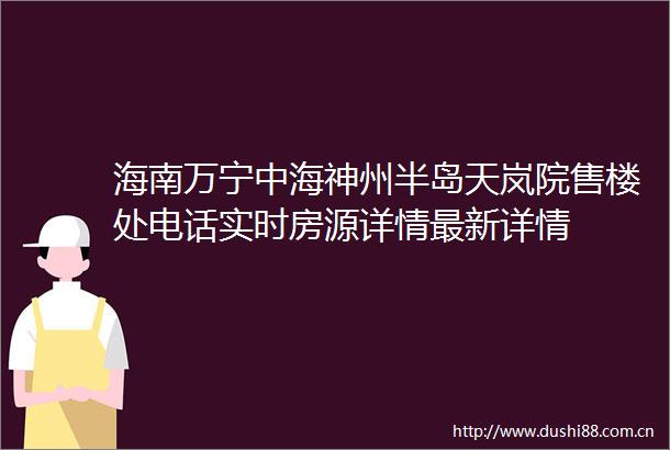 海南万宁中海神州半岛天岚院售楼处电话实时房源详情最新详情