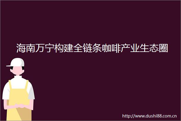 海南万宁构建全链条咖啡产业生态圈