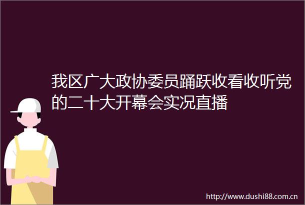 我区广大政协委员踊跃收看收听党的二十大开幕会实况直播