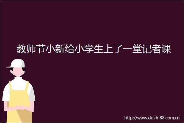 教师节小新给小学生上了一堂记者课