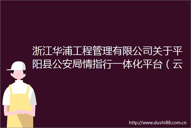 浙江华浦工程管理有限公司关于平阳县局情指行一体化平台（云眼警务助手平台）二期建设项目的竞争性磋商公告