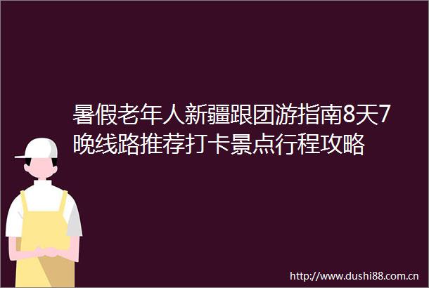 暑假老年人新疆跟团游指南8天7晚线路推荐打卡景点行程攻略
