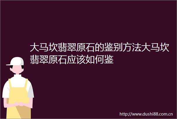 大马坎翡翠原石的鉴别方法大马坎翡翠原石应该如何鉴