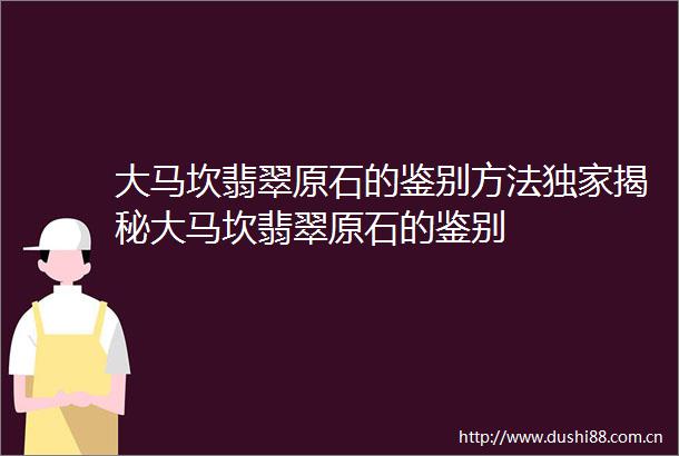 大马坎翡翠原石的鉴别方法独家揭秘大马坎翡翠原石的鉴别