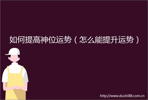 如何提高神位运势（怎么能提升运势）