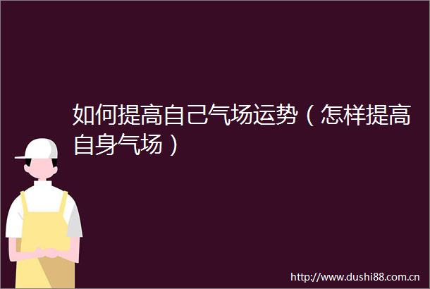 如何提高自己气场运势（怎样提高自身气场）
