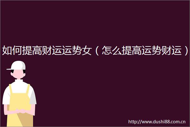 如何提高财运运势女（怎么提高运势财运）
