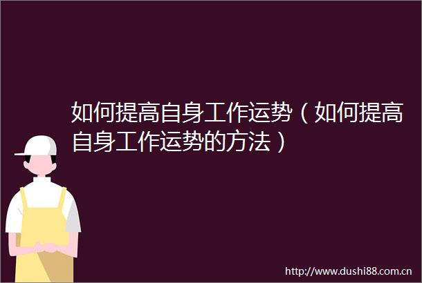 如何提高自身工作运势（如何提高自身工作运势的方法）