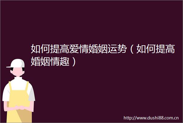 如何提高爱情婚姻运势（如何提高婚姻情趣）