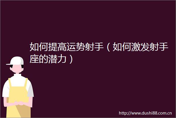 如何提高运势射手（如何激发射手座的潜力）