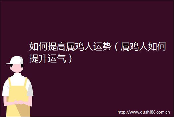 如何提高属鸡人运势（属鸡人如何提升运气）