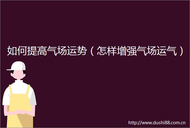 如何提高气场运势（怎样增强气场运气）