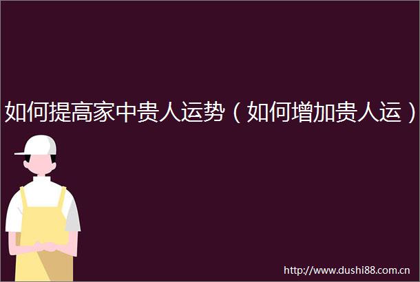 如何提高家中贵人运势（如何增加贵人运）