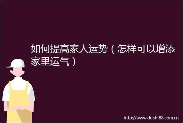 如何提高家人运势（怎样可以增添家里运气）